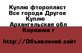 Куплю фторопласт - Все города Другое » Куплю   . Архангельская обл.,Коряжма г.